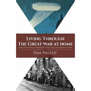 Living Through The Great War at Home: How the People of Bromley Faced the Challenges of War, Paperback - Pam Preedy imagine