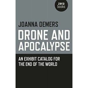 Drone and Apocalypse - An exhibit catalog for the end of the world, Paperback - Joanna Demers imagine