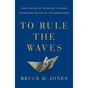 To Rule the Waves. How Control of the World's Oceans Shapes the Fate of the Superpowers, Paperback - Bruce Jones imagine