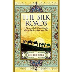 The Silk Roads. A History of the Great Trading Routes Between East and West, Paperback - Geordie Torr imagine