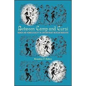Between Camp and Cursi: Humor and Homosexuality in Contemporary Mexican Narrative, Hardcover - Brandon P. Bisbey imagine
