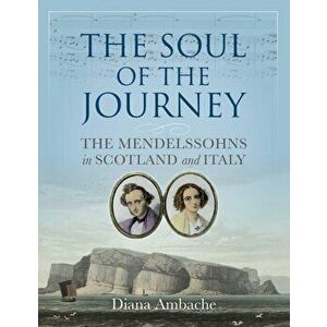 The Soul of the Journey. The Mendelssohns in Scotland and Italy, Paperback - Diana Ambache imagine