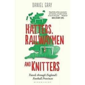 Hatters, Railwaymen and Knitters. Travels through England's Football Provinces, Paperback - Mr Daniel Gray imagine