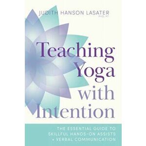 Teaching Yoga with Intention. The Essential Guide to Skillful Hands-On Assists and Verbal Communication, Paperback - Judith Hanson Lasater imagine