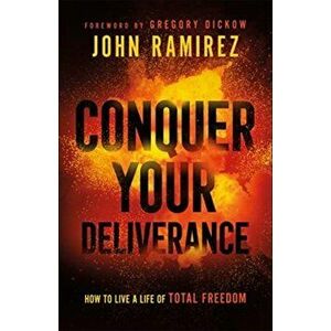 Conquer Your Deliverance. How to Live a Life of Total Freedom, Paperback - John Ramirez imagine