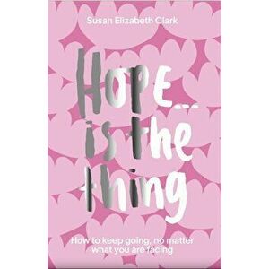 Hope... is the Thing. How to Keep Going, No Matter What You Are Facing, Hardback - Susan Elizabeth Clark imagine