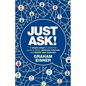 Just Ask!. 7 simple steps to unlock the power of clients, generate referrals and double your business, Paperback - Graham Eisner imagine