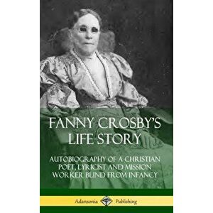 Fanny Crosby's Life Story: Autobiography of a Christian Poet, Lyricist and Mission Worker Blind from Infancy (Hardcover) - Fanny Crosby imagine