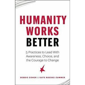 Humanity Works Better. Five Practices to Lead with Awareness, Choice and the Courage to Change, Paperback - Kate Roeske Zummer imagine