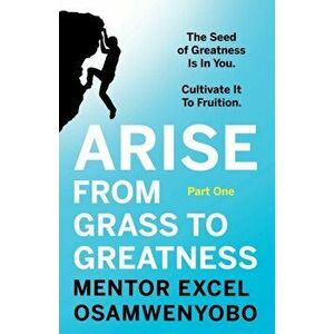 Arise from Grass to Greatness. The Seed of Greatness Is In You. Cultivate It To Fruition: Part One, Paperback - Mentor Excel Osamwenyobo imagine