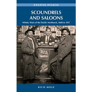 Scoundrels and Saloons. Whisky Wars of the Pacific Northwest 1840-1917, Paperback - Rich Mole imagine