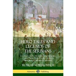 Hero Tales and Legends of the Serbians: A Collection of Serbian Folklore, Fairy Tales and Poetry, with a History of Serbian Culture - Woislav M. Petro imagine