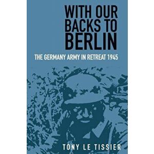 With Our Backs to Berlin. The German Army in Retreat 1945, 2 New edition, Paperback - Tony Tissier imagine
