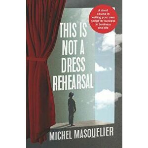 This is Not a Dress Rehearsal. A short course in writing your own script for success in business and life, Paperback - Michel Masquelier imagine