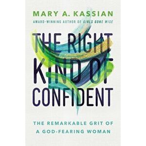 The Right Kind of Confident. The Remarkable Grit of a God-Fearing Woman, Paperback - Mary A. Kassian imagine
