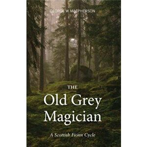 The Old Grey Magician. A Scottish Fionn Cycle, Paperback - George Macpherson imagine