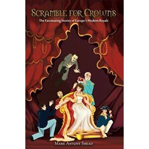 Scramble for Crowns. The Fascinating Stories of Europe's Modern Royals, Paperback - Mark Antony Shead imagine