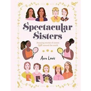 Spectacular Sisters. Amazing Stories of Sisters from Around the World, Hardback - Aura Lewis imagine