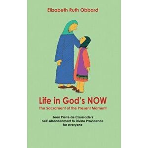 Life in God's Now: The Sacrament of the Present Moment. Jean Pierre De Caussade's Self-abandonment to Divine Providence for Everyone, Paperback - Eliz imagine