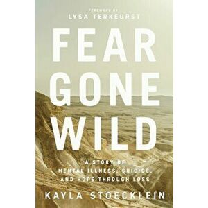 Fear Gone Wild. A Story of Mental Illness, Suicide, and Hope Through Loss, Paperback - Kayla Stoecklein imagine