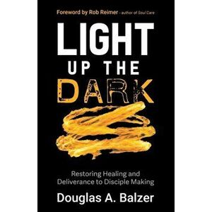 Light Up the Dark: Restoring Healing and Deliverance to Disciple Making, Paperback - Douglas A. Balzer imagine
