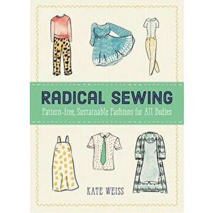 Radical Sewing. Pattern-free, Sustainable Fashion for All Bodies, Paperback - Kate Weiss imagine
