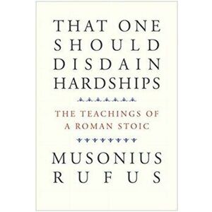 That One Should Disdain Hardships. The Teachings of a Roman Stoic, Paperback - Musonius Rufus imagine