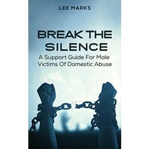 Break the Silence - A Support Guide for Male Victims of Domestic Abuse, Paperback - Lee Marks imagine