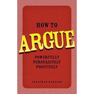 How to Argue. Powerfully, Persuasively, Positively, Paperback - Jonathan Herring imagine