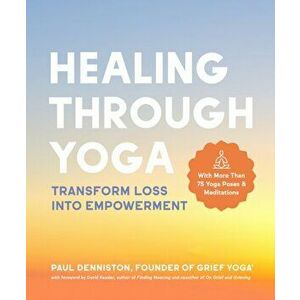 Healing Through Yoga. Transform Loss into Empowerment - With More Than 75 Yoga Poses and Meditations, Paperback - Paul Denniston imagine