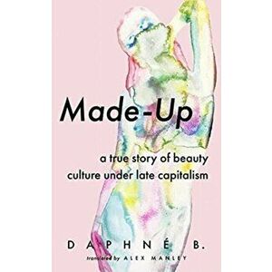 Made-Up. A True Story of Beauty Culture under Late Capitalism, Paperback - Daphne B. imagine