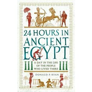 24 Hours in Ancient Egypt. A Day in the Life of the People Who Lived There, Paperback - Donald P. Ryan imagine