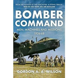 Bomber Command. Men, Machines and Missions: 1936-68, Hardback - Gordon A. A. Wilson imagine