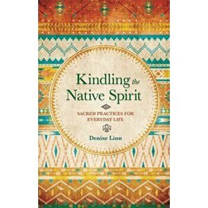 Kindling the Native Spirit. Sacred Practices for Everyday Life, Paperback - Denise Linn imagine