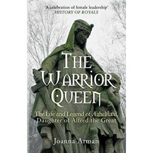 The Warrior Queen. The Life and Legend of Aethelflaed, Daughter of Alfred the Great, Paperback - Joanna Arman imagine