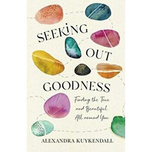 Seeking Out Goodness. Finding the True and Beautiful All around You, Paperback - Alexandra Kuykendall imagine