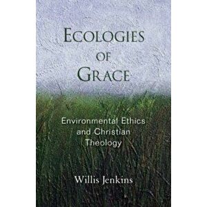 Ecologies of Grace: Environmental Ethics and Christian Theology, Paperback - Willis Jenkins imagine