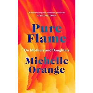 Pure Flame. On Mothers and Daughters, Hardback - Michelle Orange imagine