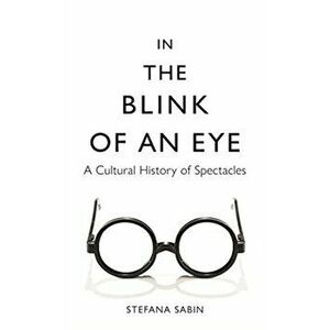 In the Blink of an Eye. A Cultural History of Spectacles, Hardback - Stefana Sabin imagine