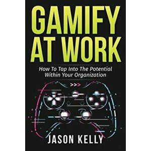Gamify at Work: How to Tap Into the Potential Within Your Organization, Paperback - Jason Kelly imagine