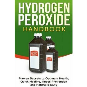 Hydrogen Peroxide Handbook: Proven Secrets to Optimum Health, Quick Healing, Illness Prevention and Natural Beauty - Jessica Jacobs imagine