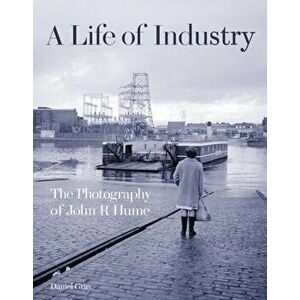 A Life of Industry. The Photography of John R Hume, Hardback - Daniel Gray imagine