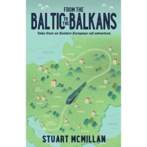 From the Baltic to the Balkans. Tales from an Eastern European Rail Adventure, Paperback - Stuart McMillan imagine