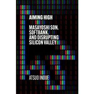 Aiming High. Masayoshi Son, SoftBank, and Disrupting Silicon Valley, Hardback - Atsuo Inoue imagine