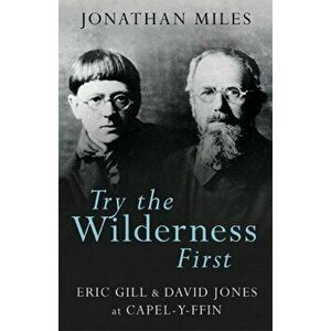 Try the Wilderness First. Eric Gill and David Jones at Capel-y-ffin, Paperback - Jonathan Miles imagine