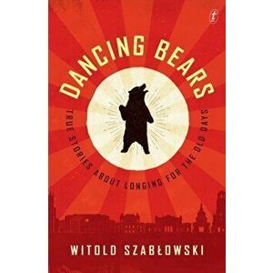 Dancing Bears. True Stories about Longing for the Old Days, Paperback - Witold Szablowski imagine