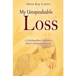 My Unspeakable Loss: A Birthmother's Memoir About Adoption Secrecy, Paperback - Alicia Kay Lanier imagine