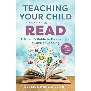 Teaching Your Child to Read: A Parent's Guide to Encouraging a Love of Reading, Paperback - Jessica Wang imagine