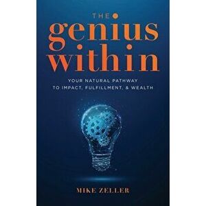 The Genius Within: Your Natural Pathway to Impact, Fulfillment, & Wealth, Paperback - Mike Zeller imagine