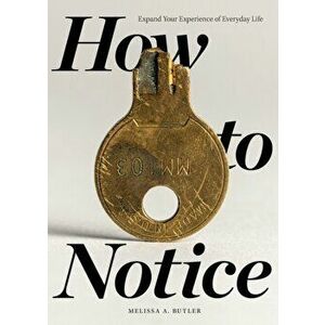 How to Notice: Expand Your Experience of Everyday Life, Paperback - Melissa A. Butler imagine